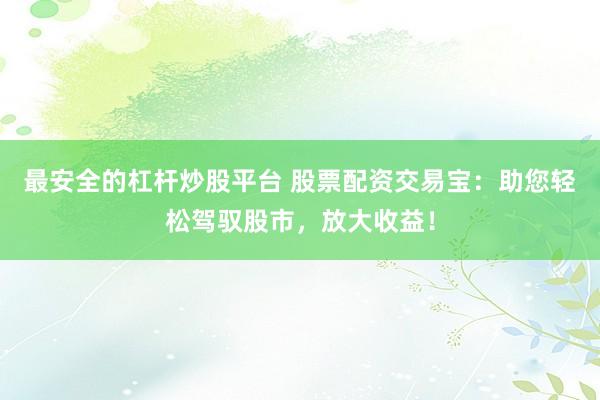 最安全的杠杆炒股平台 股票配资交易宝：助您轻松驾驭股市，放大收益！