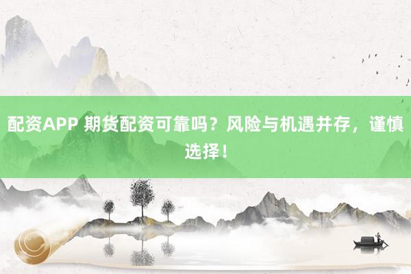 配资APP 期货配资可靠吗？风险与机遇并存，谨慎选择！