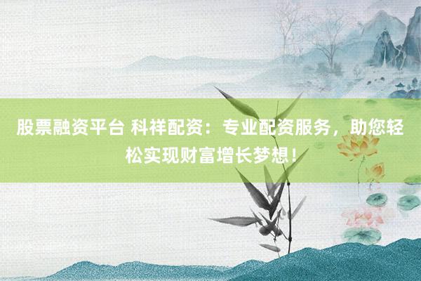 股票融资平台 科祥配资：专业配资服务，助您轻松实现财富增长梦想！