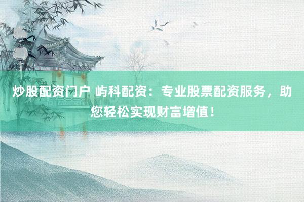 炒股配资门户 屿科配资：专业股票配资服务，助您轻松实现财富增值！