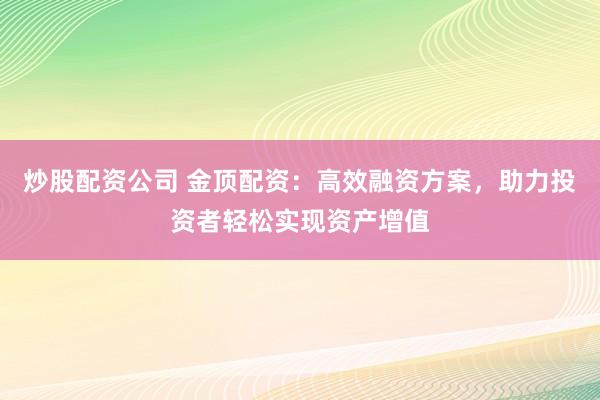 炒股配资公司 金顶配资：高效融资方案，助力投资者轻松实现资产增值