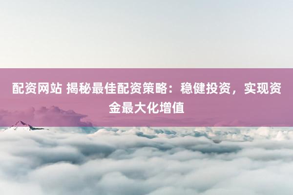 配资网站 揭秘最佳配资策略：稳健投资，实现资金最大化增值
