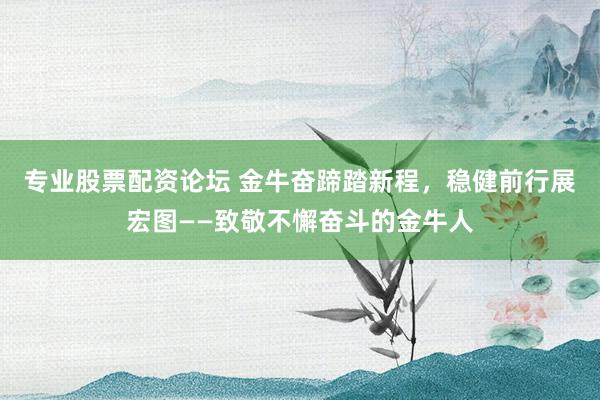 专业股票配资论坛 金牛奋蹄踏新程，稳健前行展宏图——致敬不懈奋斗的金牛人