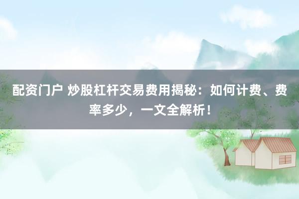 配资门户 炒股杠杆交易费用揭秘：如何计费、费率多少，一文全解析！
