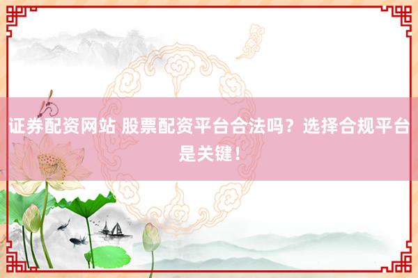 证券配资网站 股票配资平台合法吗？选择合规平台是关键！
