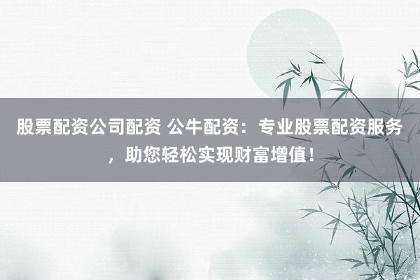 股票配资公司配资 公牛配资：专业股票配资服务，助您轻松实现财富增值！