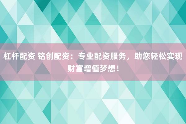 杠杆配资 铭创配资：专业配资服务，助您轻松实现财富增值梦想！