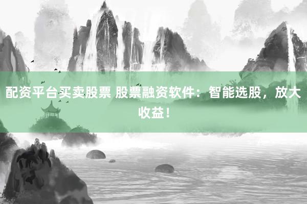 配资平台买卖股票 股票融资软件：智能选股，放大收益！