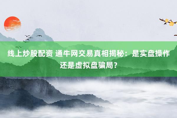 线上炒股配资 通牛网交易真相揭秘：是实盘操作还是虚拟盘骗局？