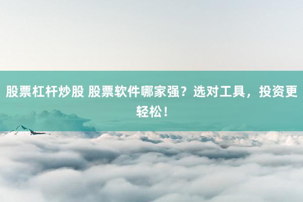 股票杠杆炒股 股票软件哪家强？选对工具，投资更轻松！