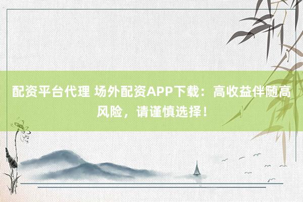 配资平台代理 场外配资APP下载：高收益伴随高风险，请谨慎选择！