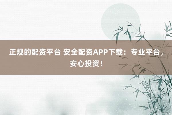 正规的配资平台 安全配资APP下载：专业平台，安心投资！