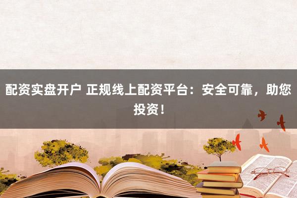 配资实盘开户 正规线上配资平台：安全可靠，助您投资！