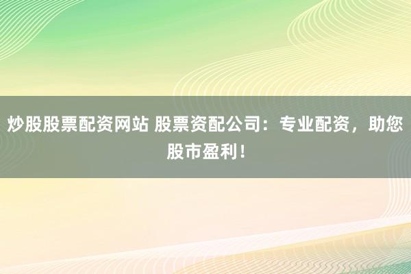 炒股股票配资网站 股票资配公司：专业配资，助您股市盈利！