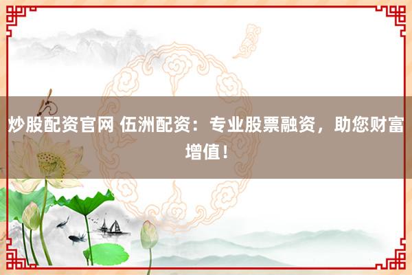炒股配资官网 伍洲配资：专业股票融资，助您财富增值！