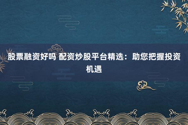 股票融资好吗 配资炒股平台精选：助您把握投资机遇