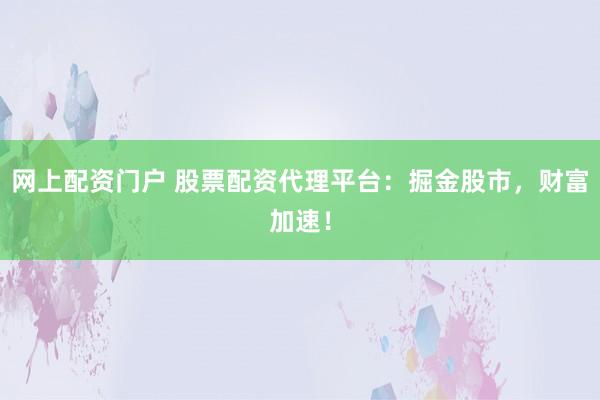 网上配资门户 股票配资代理平台：掘金股市，财富加速！
