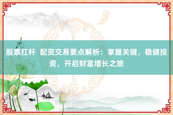 股票扛杆  配资交易要点解析：掌握关键，稳健投资，开启财富增长之旅