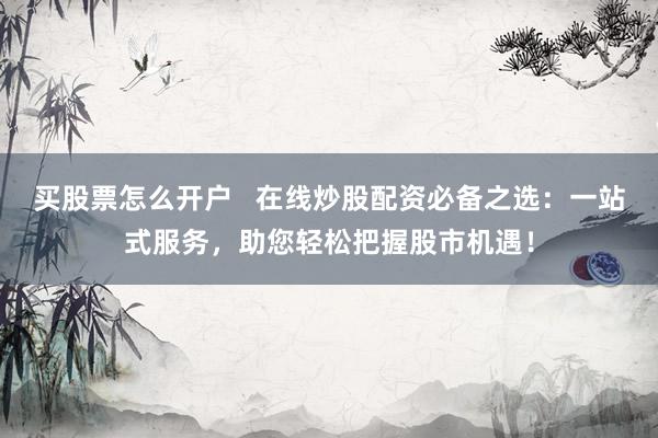 买股票怎么开户   在线炒股配资必备之选：一站式服务，助您轻松把握股市机遇！