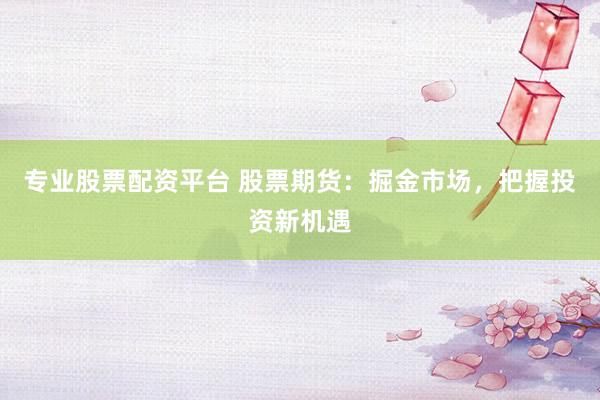 专业股票配资平台 股票期货：掘金市场，把握投资新机遇