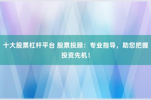 十大股票杠杆平台 股票投顾：专业指导，助您把握投资先机！