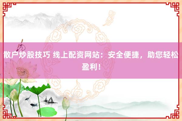 散户炒股技巧 线上配资网站：安全便捷，助您轻松盈利！