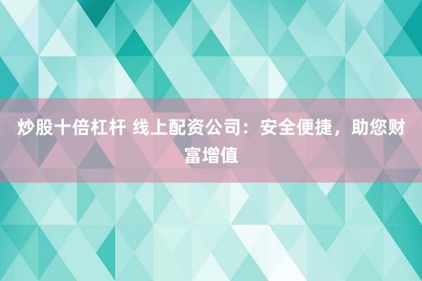 炒股十倍杠杆 线上配资公司：安全便捷，助您财富增值