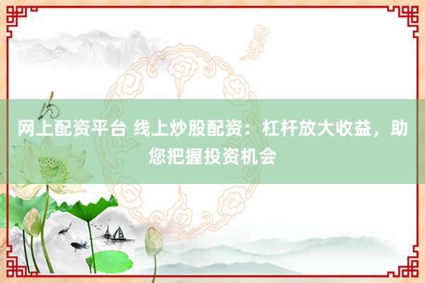 网上配资平台 线上炒股配资：杠杆放大收益，助您把握投资机会