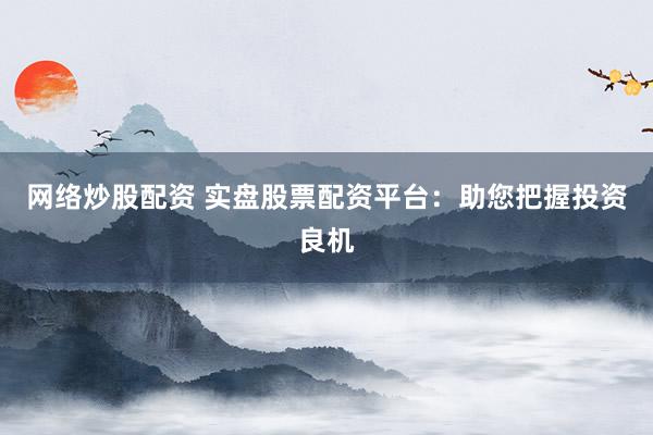 网络炒股配资 实盘股票配资平台：助您把握投资良机
