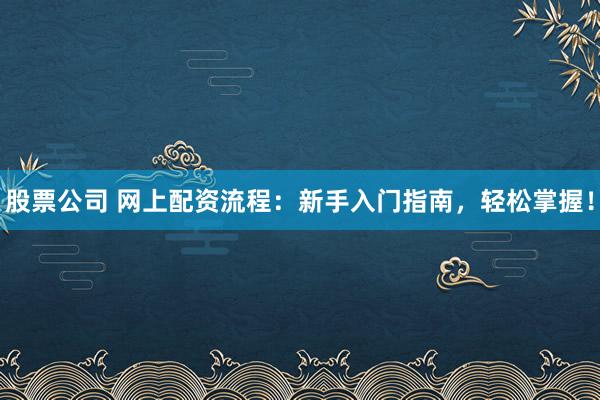 股票公司 网上配资流程：新手入门指南，轻松掌握！