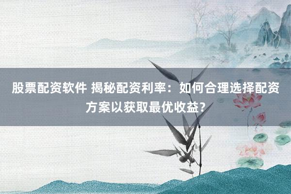 股票配资软件 揭秘配资利率：如何合理选择配资方案以获取最优收益？