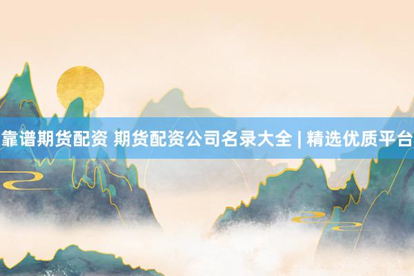 靠谱期货配资 期货配资公司名录大全 | 精选优质平台