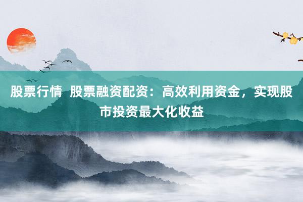 股票行情  股票融资配资：高效利用资金，实现股市投资最大化收益