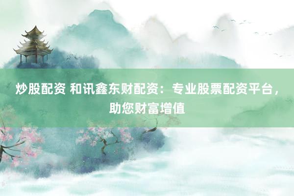 炒股配资 和讯鑫东财配资：专业股票配资平台，助您财富增值