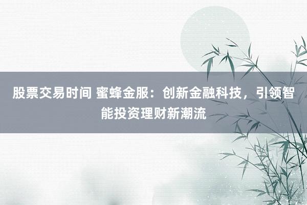 股票交易时间 蜜蜂金服:创新金融科技,引领智能投资理财新潮流