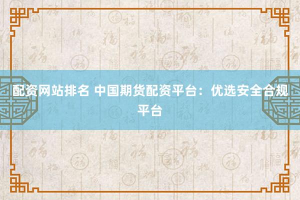配资网站排名 中国期货配资平台:优选安全合规平台