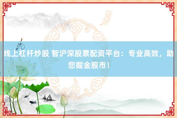 线上杠杆炒股 智沪深股票配资平台：专业高效，助您掘金股市！