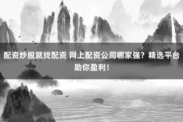 配资炒股就找配资 网上配资公司哪家强？精选平台助你盈利！