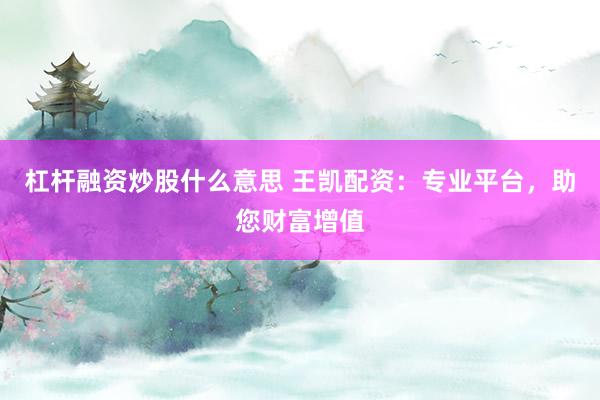 杠杆融资炒股什么意思 王凯配资：专业平台，助您财富增值