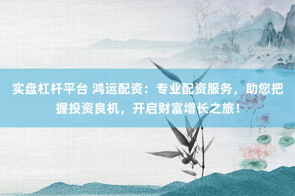 实盘杠杆平台 鸿运配资：专业配资服务，助您把握投资良机，开启财富增长之旅！