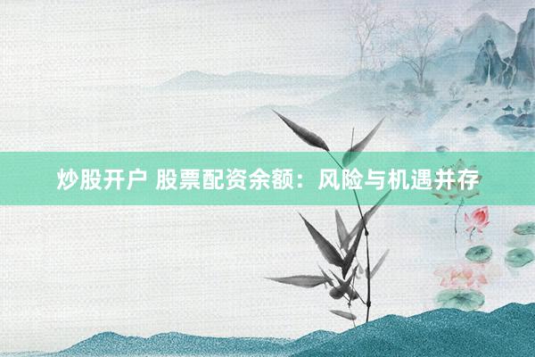 炒股开户 股票配资余额:风险与机遇并存