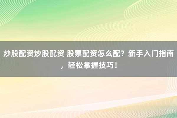 炒股配资炒股配资 股票配资怎么配？新手入门指南，轻松掌握技巧！