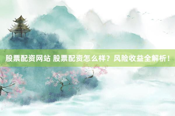 股票配资网站 股票配资怎么样？风险收益全解析！