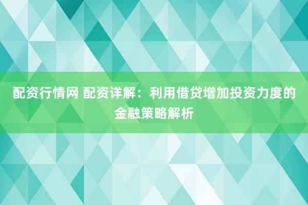 配资行情网 配资详解：利用借贷增加投资力度的金融策略解析
