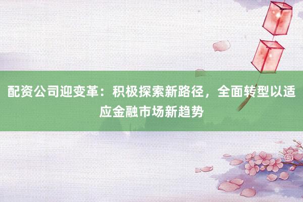 配资公司迎变革:积极探索新路径,全面转型以适应金融市场新趋势