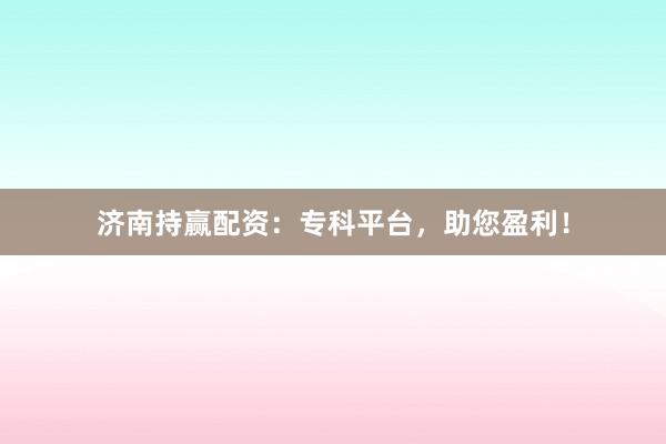 济南持赢配资:专科平台,助您盈利!