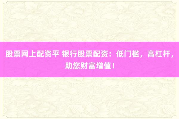 股票网上配资平 银行股票配资:低门槛,高杠杆,助您财富增值!