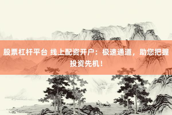股票杠杆平台 线上配资开户：极速通道，助您把握投资先机！