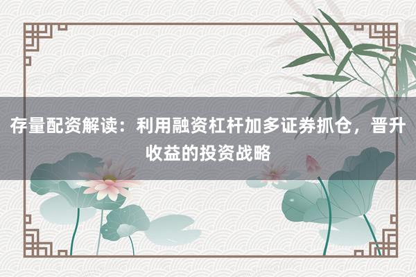 存量配资解读：利用融资杠杆加多证券抓仓，晋升收益的投资战略
