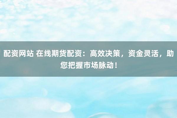 配资网站 在线期货配资:高效决策,资金灵活,助您把握市场脉动!